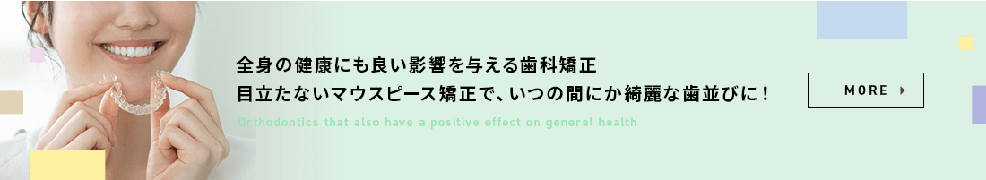 全身の健康にも良い影響を与える歯科矯正
						目立たないマウスピース矯正で、いつの間にか綺麗な歯並びに！
